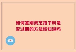 如何鉴别灵芝孢子粉是否过期的方法你知道吗