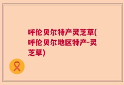 呼伦贝尔特产灵芝草(呼伦贝尔地区特产-灵芝草)
