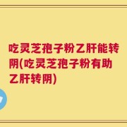 吃灵芝孢子粉乙肝能转阴(吃灵芝孢子粉有助乙肝转阴)