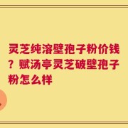 灵芝纯溶壁孢子粉价钱？赋汤亭灵芝破壁孢子粉怎么样