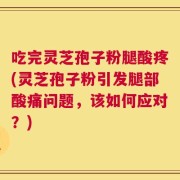 吃完灵芝孢子粉腿酸疼(灵芝孢子粉引发腿部酸痛问题，该如何应对？)