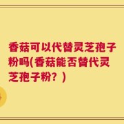 香菇可以代替灵芝孢子粉吗(香菇能否替代灵芝孢子粉？)