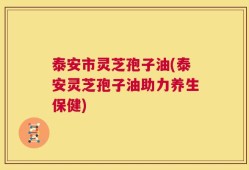 泰安市灵芝孢子油(泰安灵芝孢子油助力养生保健)