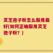 灵芝孢子粉怎么服用最好(如何正确服用灵芝孢子粉？)