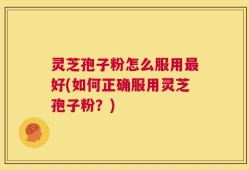 灵芝孢子粉怎么服用最好(如何正确服用灵芝孢子粉？)