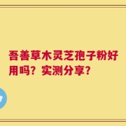 吾善草木灵芝孢子粉好用吗？实测分享？