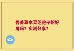 吾善草木灵芝孢子粉好用吗？实测分享？