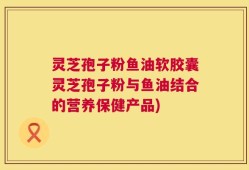 灵芝孢子粉鱼油软胶囊灵芝孢子粉与鱼油结合的营养保健产品)