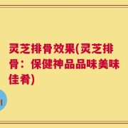 灵芝排骨效果(灵芝排骨：保健神品品味美味佳肴)