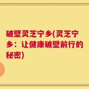 破壁灵芝宁乡(灵芝宁乡：让健康破壁前行的秘密)