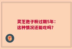 灵芝孢子粉过期5年：这种情况还能吃吗？