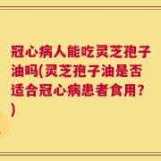 冠心病人能吃灵芝孢子油吗(灵芝孢子油是否适合冠心病患者食用？)