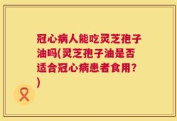 冠心病人能吃灵芝孢子油吗(灵芝孢子油是否适合冠心病患者食用？)