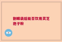 割眼袋后能否饮用灵芝孢子粉