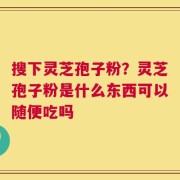 搜下灵芝孢子粉？灵芝孢子粉是什么东西可以随便吃吗