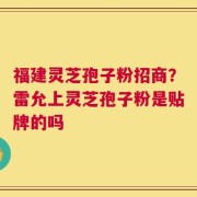 福建灵芝孢子粉招商？雷允上灵芝孢子粉是贴牌的吗