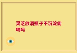 灵芝放酒瓶子不沉淀能喝吗