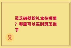 灵芝破壁粉礼盒在哪里？哪里可以买到灵芝孢子