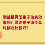 澳益佰灵芝孢子油有效果吗？灵芝孢子油什么时候吃比较好？