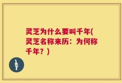 灵芝为什么要叫千年(灵芝名称来历：为何称千年？)