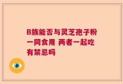 B族能否与灵芝孢子粉一同食用 两者一起吃有禁忌吗