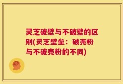 灵芝破壁与不破壁的区别(灵芝壁垒：破壳粉与不破壳粉的不同)