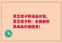 灵芝孢子粉成品价格_灵芝孢子粉：全面解析其成品价格因素)