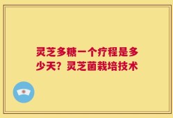 灵芝多糖一个疗程是多少天？灵芝菌栽培技术
