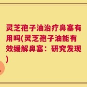 灵芝孢子油治疗鼻塞有用吗(灵芝孢子油能有效缓解鼻塞：研究发现)