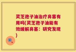 灵芝孢子油治疗鼻塞有用吗(灵芝孢子油能有效缓解鼻塞：研究发现)