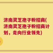 济南灵芝孢子粉招商(济南灵芝孢子粉招商计划，走向行业领先)