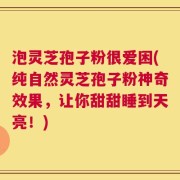 泡灵芝孢子粉很爱困(纯自然灵芝孢子粉神奇效果，让你甜甜睡到天亮！)