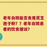 老年白斑能否食用灵芝孢子粉？？老年白斑患者的饮食建议？
