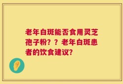 老年白斑能否食用灵芝孢子粉？？老年白斑患者的饮食建议？