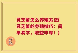 灵芝蟹怎么养殖方法(灵芝蟹的养殖技巧：简单易学，收益丰厚！)
