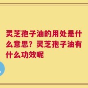 灵芝孢子油的用处是什么意思？灵芝孢子油有什么功效呢