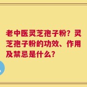 老中医灵芝孢子粉？灵芝孢子粉的功效、作用及禁忌是什么？