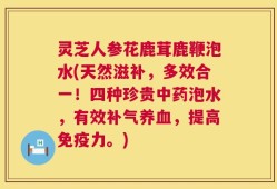 灵芝人参花鹿茸鹿鞭泡水(天然滋补，多效合一！四种珍贵中药泡水，有效补气养血，提高免疫力。)