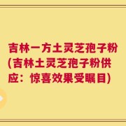 吉林一方土灵芝孢子粉(吉林土灵芝孢子粉供应：惊喜效果受瞩目)