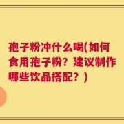 孢子粉冲什么喝(如何食用孢子粉？建议制作哪些饮品搭配？)