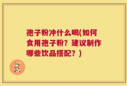 孢子粉冲什么喝(如何食用孢子粉？建议制作哪些饮品搭配？)