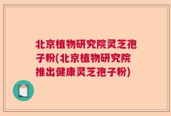 北京植物研究院灵芝孢子粉(北京植物研究院推出健康灵芝孢子粉)
