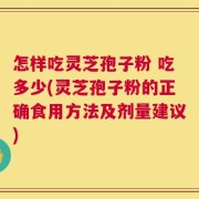 怎样吃灵芝孢子粉 吃多少(灵芝孢子粉的正确食用方法及剂量建议)