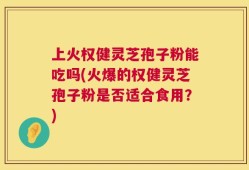 上火权健灵芝孢子粉能吃吗(火爆的权健灵芝孢子粉是否适合食用？)