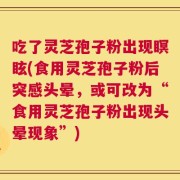 吃了灵芝孢子粉出现瞑眩(食用灵芝孢子粉后突感头晕，或可改为“食用灵芝孢子粉出现头晕现象”)