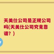 天美仕公司是正规公司吗(天美仕公司究竟靠谱？)