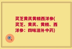 灵芝黄芪黄精西洋参(灵芝、黄芪、黄精、西洋参：四味滋补中药)