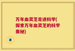 万年血灵芝走进科学(探索万年血灵芝的科学奥秘)