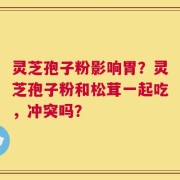 灵芝孢子粉影响胃？灵芝孢子粉和松茸一起吃，冲突吗？