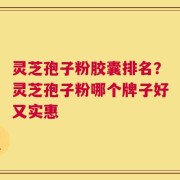 灵芝孢子粉胶囊排名？灵芝孢子粉哪个牌子好又实惠